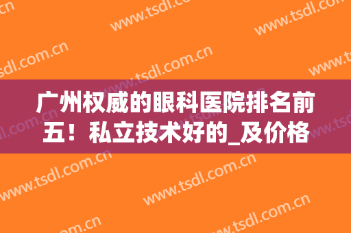 广州权威的眼科医院排名前五！私立技术好的_及价格都整理在这里！(广州最权威的眼科医院排名)