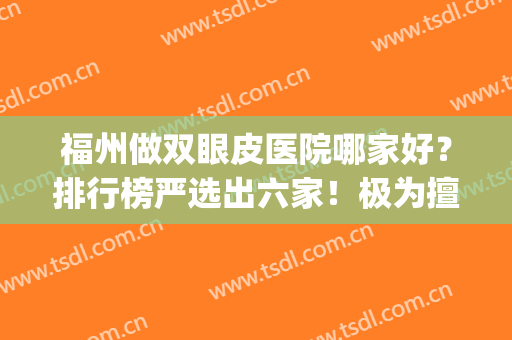 福州做双眼皮医院哪家好？排行榜严选出六家！极为擅长眼整形(福州单眼皮和双眼皮哪个好)