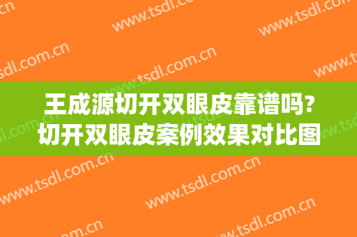 王成源切开双眼皮靠谱吗?切开双眼皮案例效果对比图_好大夫工作室(王的整形双眼皮做得怎么样)