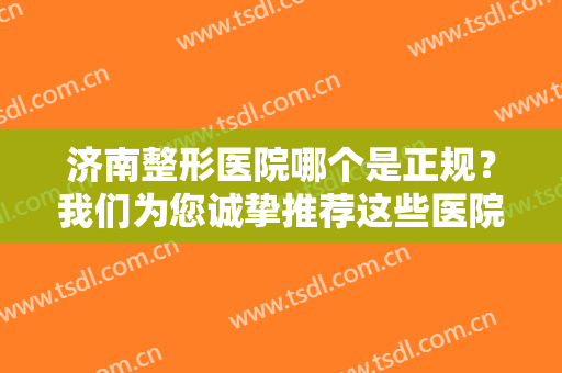 济南整形医院哪个是正规？我们为您诚挚推荐这些医院，一起来看看吧！