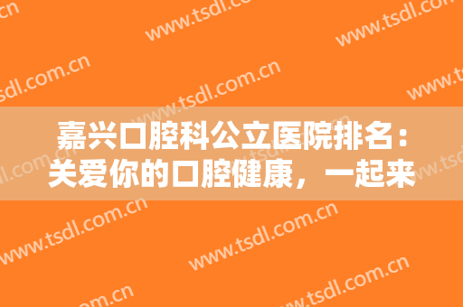 嘉兴口腔科公立医院排名：关爱你的口腔健康，一起来看看这些医院吧！