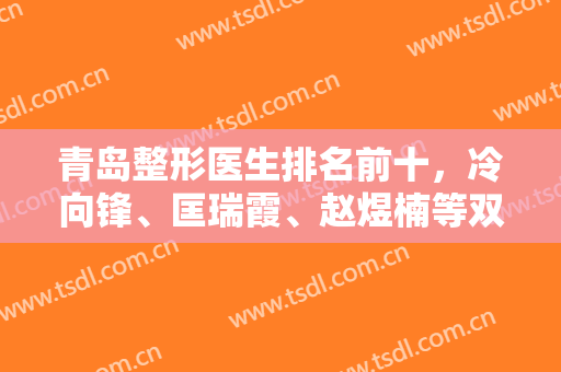 青岛整形医生排名前十，冷向锋、匡瑞霞、赵煜楠等双眼皮、隆鼻等擅长独到！