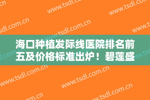 海口种植发际线医院排名前五及价格标准出炉！碧莲盛、博发源呼声较高