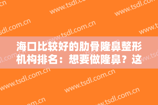 海口比较好的肋骨隆鼻整形机构排名：想要做隆鼻？这些医院是专业的！