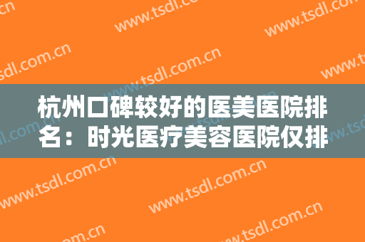 杭州口碑较好的医美医院排名：时光医疗美容医院仅排第五，其他医院都是哪些？