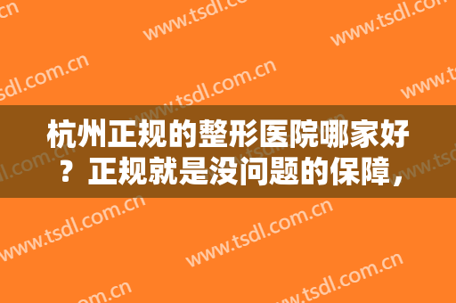 杭州正规的整形医院哪家好？正规就是没问题的保障，让我们一起来看看吧！