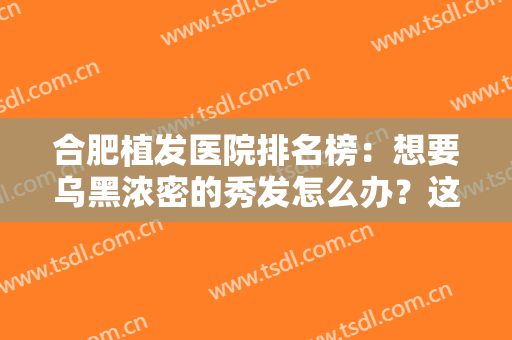 合肥植发医院排名榜：想要乌黑浓密的秀发怎么办？这些医院给您答案！