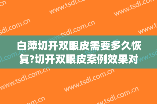白萍切开双眼皮需要多久恢复?切开双眼皮案例效果对比图_河北省眼科医院
