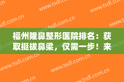 福州隆鼻整形医院排名：获取挺拔鼻梁，仅需一步！来这些医院看看吧！(福州隆鼻好的医院)