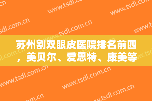 苏州割双眼皮医院排名前四，美贝尔、爱思特、康美等擅长风格、技术优势大不同！