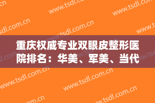 重庆权威专业双眼皮整形医院排名：华美、军美、当代入围前三！(重庆当代整形美容医院双眼皮做得怎样)