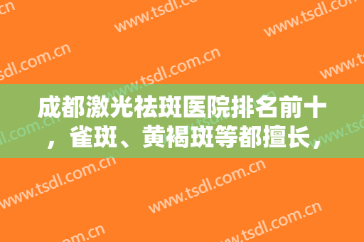 成都激光祛斑医院排名前十，雀斑、黄褐斑等都擅长，各路机构特色不一！