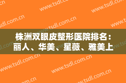 株洲双眼皮整形医院排名：丽人、华美、星薇、雅美上榜！众多爱美人士选择！