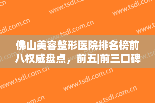 佛山美容整形医院排名榜前八权威盘点，前五|前三口碑揭秘，抢先看！