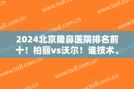 2024北京隆鼻医院排名前十！柏丽vs沃尔！谁技术、价格更胜一筹？