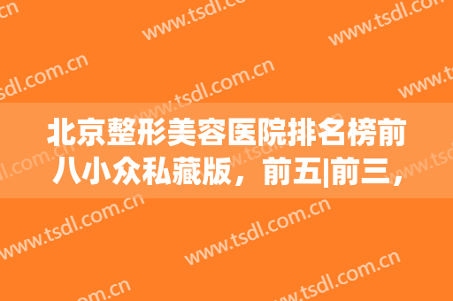 北京整形美容医院排名榜前八小众私藏版，前五|前三，女票抢着看！(北京哪家美容整形医院好)