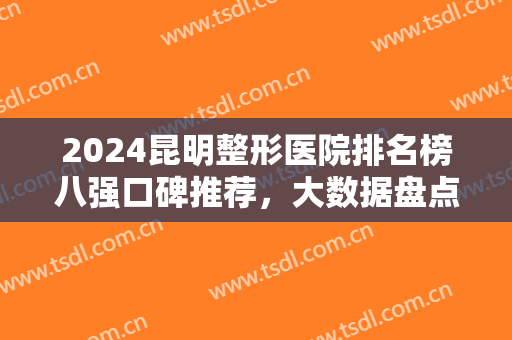 2024昆明整形医院排名榜八强口碑推荐，大数据盘点本土正规医美，一睹为快！