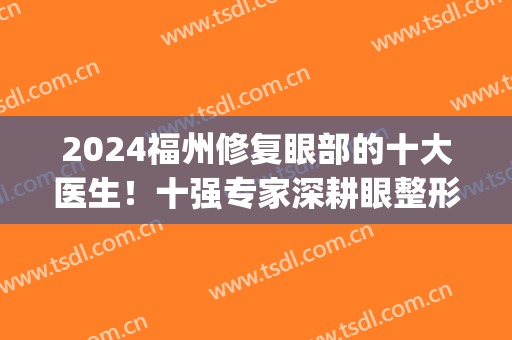 2024福州修复眼部的十大医生！十强专家深耕眼整形技术！效果超赞！(福州眼睛整形)