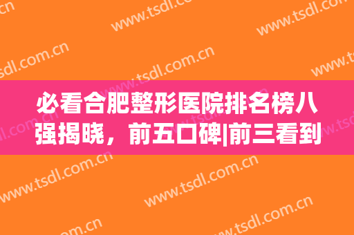 必看合肥整形医院排名榜八强揭晓，前五口碑|前三看到就赚到~(合肥十佳口碑整形医院)
