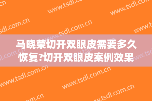 马晓荣切开双眼皮需要多久恢复?切开双眼皮案例效果对比图_上海交通大学医学院附属新华医院