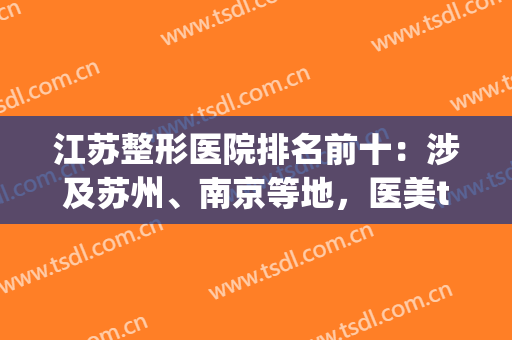 江苏整形医院排名前十：涉及苏州、南京等地，医美top10优势突出，实力抢眼