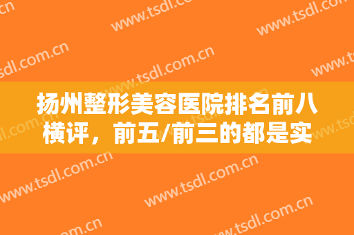 扬州整形美容医院排名前八横评，前五/前三的都是实力派，深受当地人喜爱