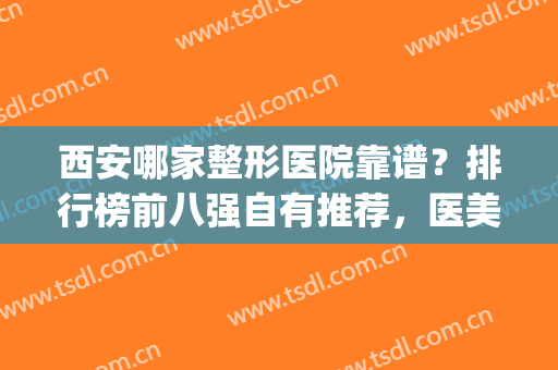 西安哪家整形医院靠谱？排行榜前八强自有推荐，医美新手别乱选~(西安最正规最大的整形医院)