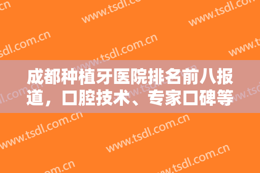 成都种植牙医院排名前八报道，口腔技术、专家口碑等一一对比，谁更厉害？