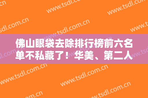 佛山眼袋去除排行榜前六名单不私藏了！华美、第二人民医院价格收藏！