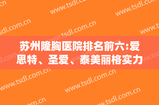 苏州隆胸医院排名前六:爱思特、圣爱、泰美丽格实力口碑选为前三！(苏州最好的隆胸医院)