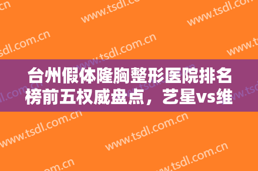 台州假体隆胸整形医院排名榜前五权威盘点，艺星vs维多利亚，谁能逆袭榜首！