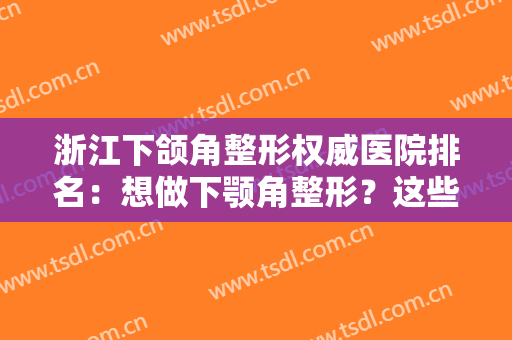 浙江下颌角整形权威医院排名：想做下颚角整形？这些医院一定要来看看！
