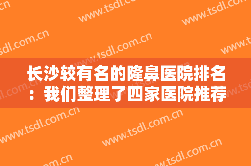 长沙较有名的隆鼻医院排名：我们整理了四家医院推荐给您！现在就可马上查收！