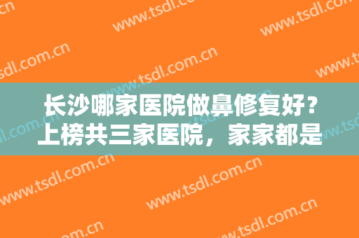 长沙哪家医院做鼻修复好？上榜共三家医院，家家都是精品，不如一起来看看！