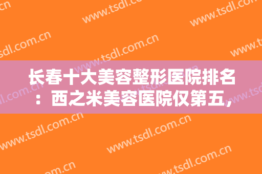 长春十大美容整形医院排名：西之米美容医院仅第五，其他医院都是哪些？