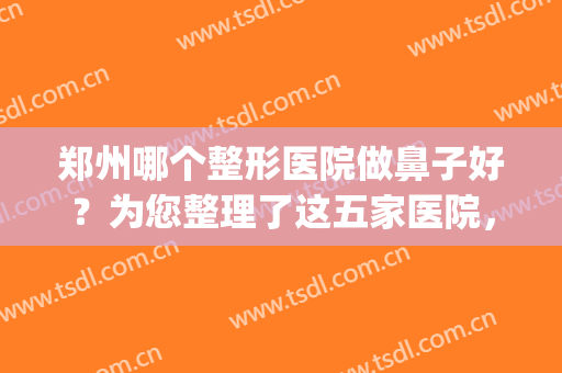 郑州哪个整形医院做鼻子好？为您整理了这五家医院，一起来看看吧！(郑州哪里做鼻子比较好)