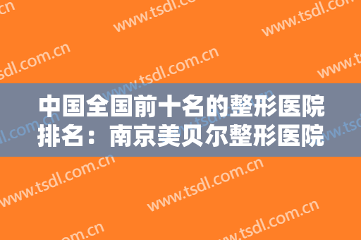 中国全国前十名的整形医院排名：南京美贝尔整形医院仅排第三，其他医院都是哪些？