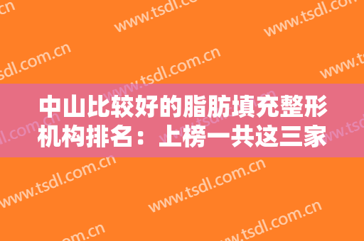 中山比较好的脂肪填充整形机构排名：上榜一共这三家医院，都是口碑之选，一起来看看吧！