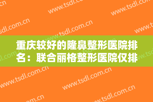 重庆较好的隆鼻整形医院排名：联合丽格整形医院仅排第三，其他医院都是哪些？