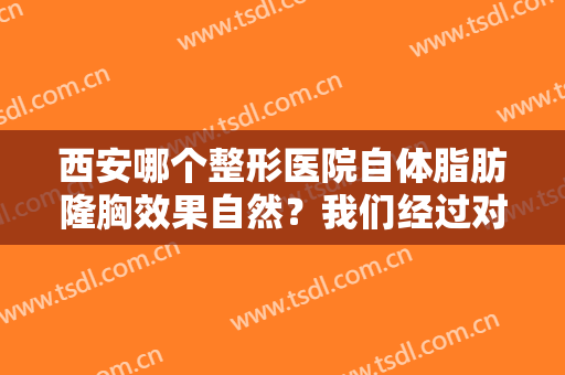 西安哪个整形医院自体脂肪隆胸效果自然？我们经过对比，为您做出了这份榜单！