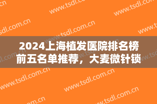2024上海植发医院排名榜前五名单推荐，大麦微针锁定榜首！报价表奉上