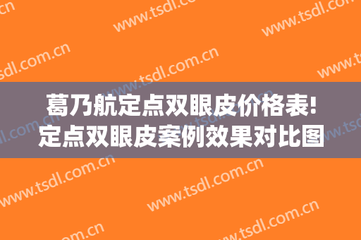 葛乃航定点双眼皮价格表!定点双眼皮案例效果对比图_盐城市第一人民医院