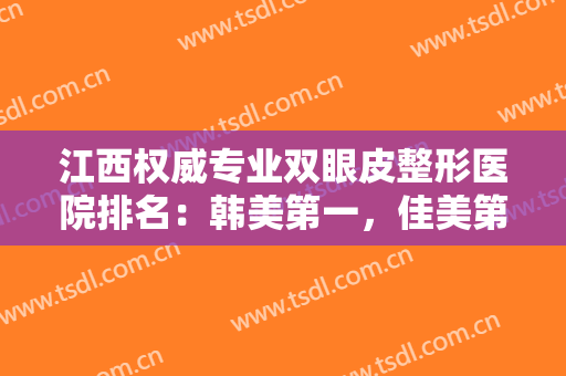 江西权威专业双眼皮整形医院排名：韩美第一，佳美第二！来了解一下吧！