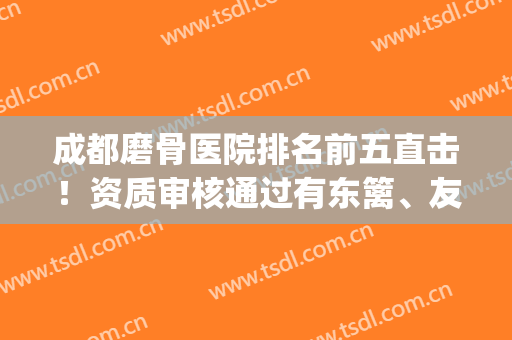 成都磨骨医院排名前五直击！资质审核通过有东篱、友谊、八大处等！(成都削骨最好的医院)