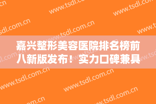 嘉兴整形美容医院排名榜前八新版发布！实力口碑兼具，艺星锁定榜首(嘉兴有哪些美容整形医院)