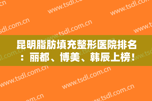 昆明脂肪填充整形医院排名：丽都、博美、韩辰上榜！这几家医院值得信赖！