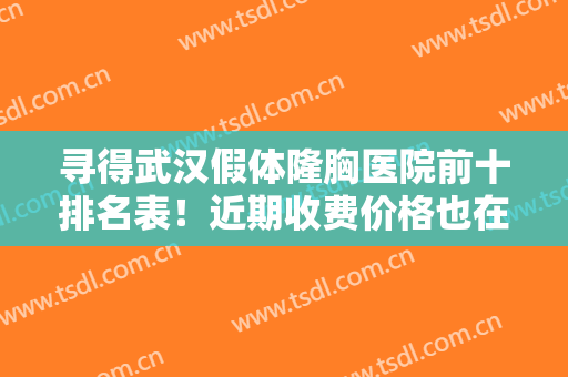 寻得武汉假体隆胸医院前十排名表！近期收费价格也在！姐妹们自取哈！