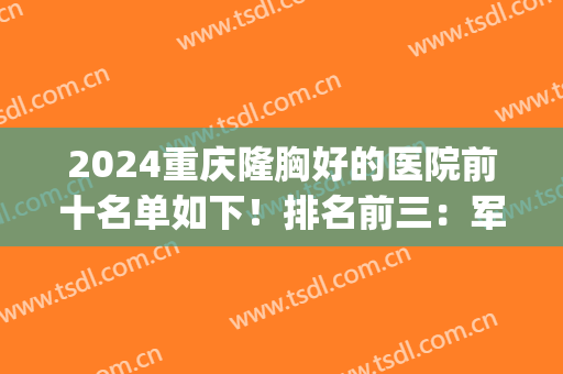 2024重庆隆胸好的医院前十名单如下！排名前三：军科、华美、时光！(重庆隆胸最好的医院)