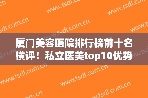 厦门美容医院排行榜前十名横评！私立医美top10优势突出，口碑一绝(厦门医美整形美容医院怎么样)