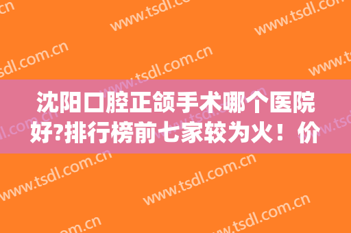 沈阳口腔正颌手术哪个医院好?排行榜前七家较为火！价格标准整理(沈阳哪个医院做正颌)